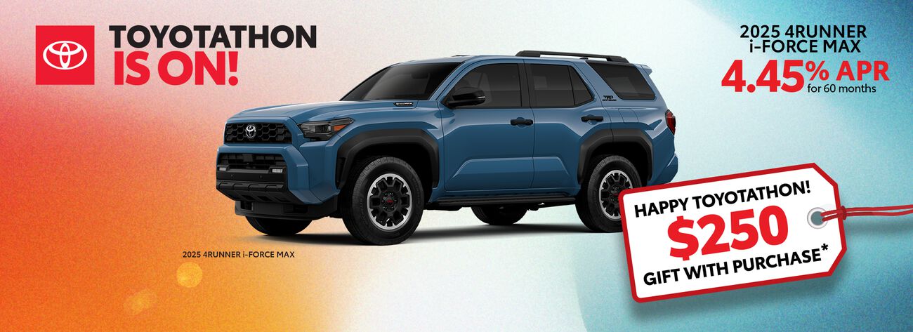 Toyotathon is on! Get 4.45% APR for 60 months on a new 2025 4Runner i-FORCE MAX plus a complimentary $250 gift with purchase.